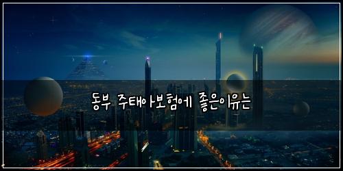 동부 주태아보험에 좋은이유는