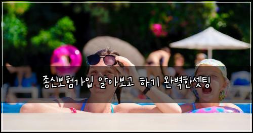 종신보험가입 알아보고 하기 완벽한셋팅