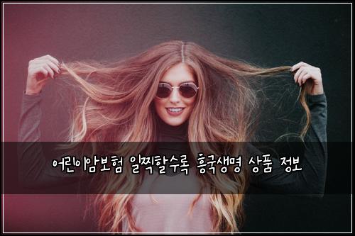 어린이암보험 일찍할수록  흥국생명 상품 정보