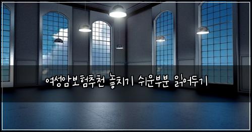 여성암보험추천 놓치기 쉬운부분 읽어두기