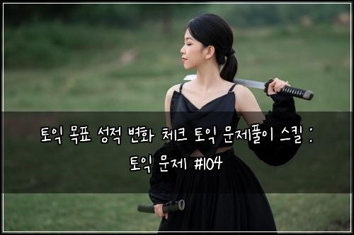 토익 목표 성적 변화 체크 토익 문제풀이 스킬 : 토익 문제 #104