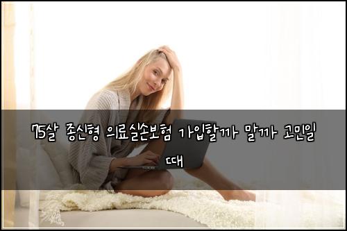 75살 종신형 의료실손보험 가입할까 말까 고민일 때