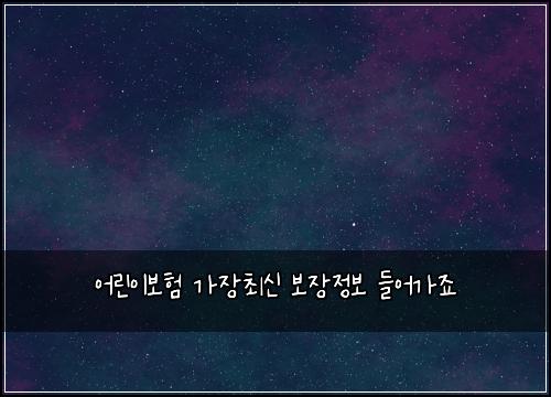어린이보험 가장최신  보장정보 들어가죠