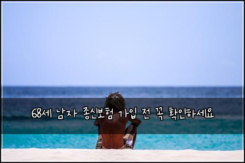 68세 남자 종신보험 가입 전 꼭 확인하세요