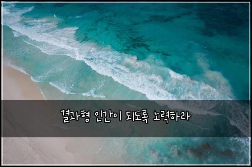 결과형 인간이 되도록 노력하라