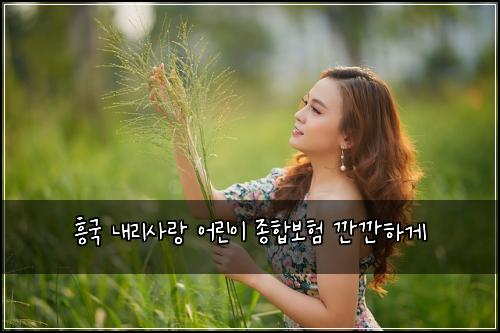 흥국 내리사랑 어린이 종합보험 깐깐하게 