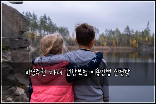 비영주권 자녀 건강보험 이용방법  신청할