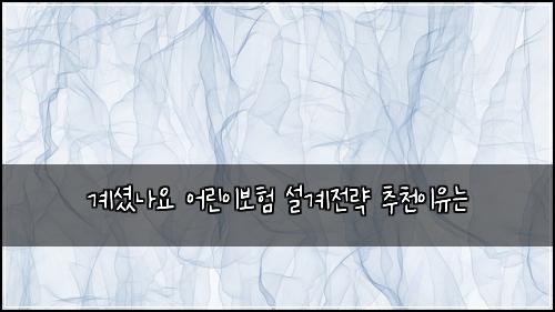 계셨나요 어린이보험 설계전략  추천이유는