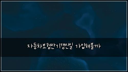 자동차보험만기갱신일 가입해볼까