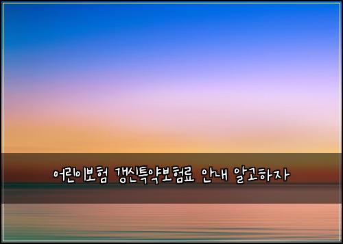 어린이보험 갱신특약보험료 안내 알고하자