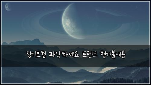 정기보험 파악하세요  트렌드 챙겨볼내용
