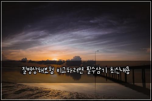 질병상해보험 비교하려면  필수삼기 최신내용