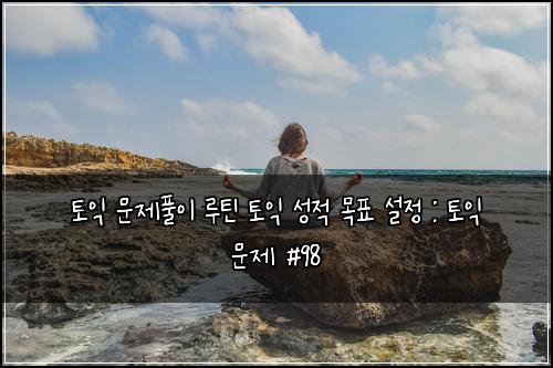 토익 문제풀이 루틴 토익 성적 목표 설정 : 토익 문제 #98