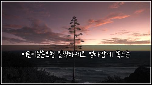 어린이실손보험 일찍하세요  엄마맘에 쏙드는