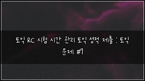 토익 RC 시험 시간 관리 토익 성적 제출 : 토익 문제 #7