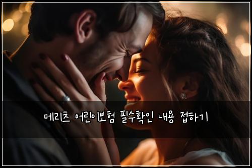 메리츠 어린이보험 필수확인  내용 접하기