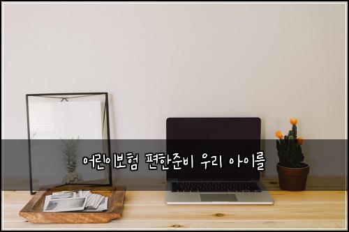 어린이보험 편한준비  우리 아이를