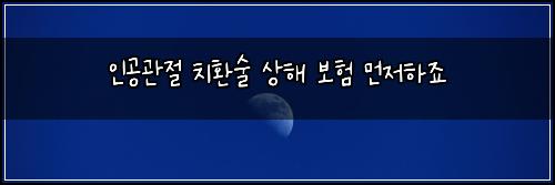 인공관절 치환술 상해 보험 먼저하죠 