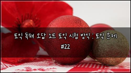 토익 독해 오답 노트 토익 시험 방식 : 토익 문제 #22