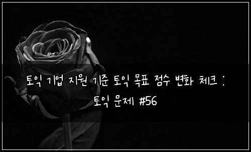 토익 기업 지원 기준 토익 목표 점수 변화 체크 : 토익 문제 #56