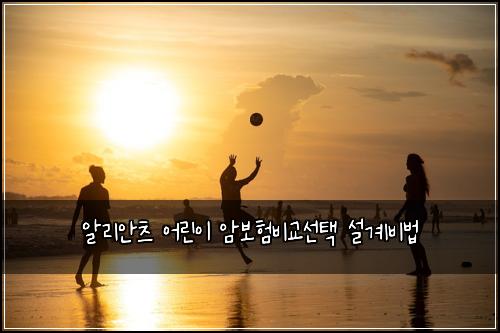 알리안츠 어린이 암보험비교선택 설계비법