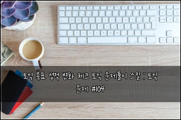 토익 목표 성적 변화 체크 토익 문제풀이 스킬 : 토익 문제 #104