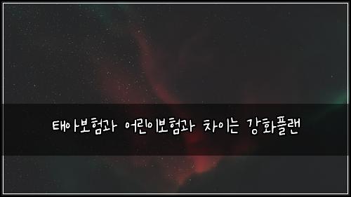 태아보험과 어린이보험과 차이는 강화플랜